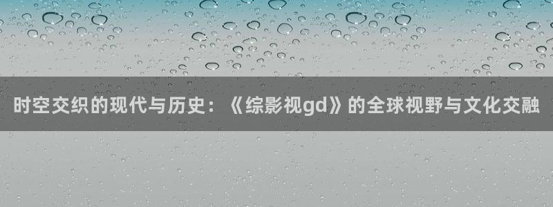 红桃影视网：时空交织的现代与历史：《综影视gd》的全球视野与文化交融