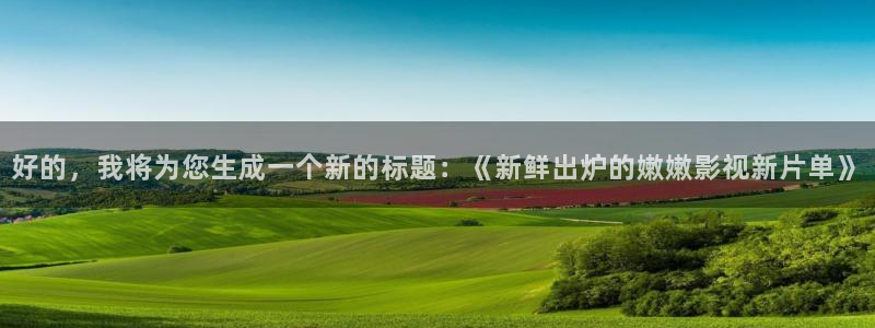 www.红桃视频：好的，我将为您生成一个新的标题：《新鲜出炉的嫩嫩影视新片单》